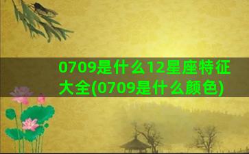 0709是什么12星座特征大全(0709是什么颜色)