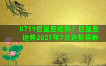 0719巨蟹座运势？巨蟹座运势2021年7月运势详解