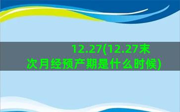 12.27(12.27末次月经预产期是什么时候)