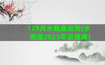 129月水瓶座运势(水瓶座2023年运视频)