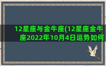 12星座与金牛座(12星座金牛座2022年10月4日运势如何样呢)