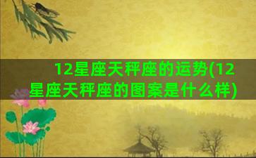 12星座天秤座的运势(12星座天秤座的图案是什么样)