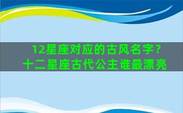 12星座对应的古风名字？十二星座古代公主谁最漂亮