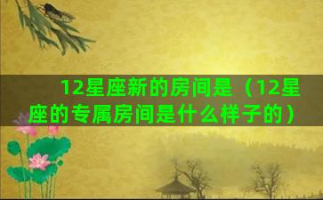 12星座新的房间是（12星座的专属房间是什么样子的）