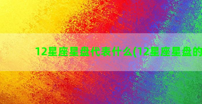 12星座星盘代表什么(12星座星盘的解读)