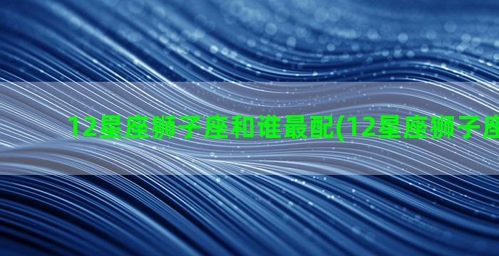 12星座狮子座和谁最配(12星座狮子座的特点)