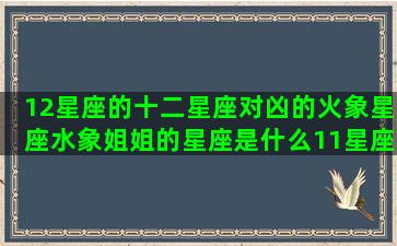 12星座的十二星座对凶的火象星座水象姐姐的星座是什么11星座是什么星座的(十二星12星座的顺序)