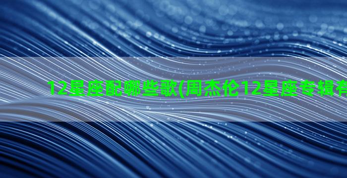 12星座配哪些歌(周杰伦12星座专辑有哪些歌)