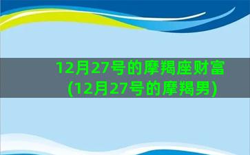 12月27号的摩羯座财富(12月27号的摩羯男)