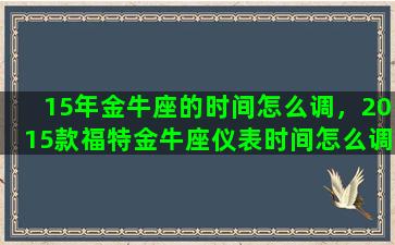 15年金牛座的时间怎么调，2015款福特金牛座仪表时间怎么调