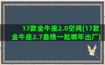 17款金牛座2.0空间(17款金牛座2.7最晚一批哪年出厂)