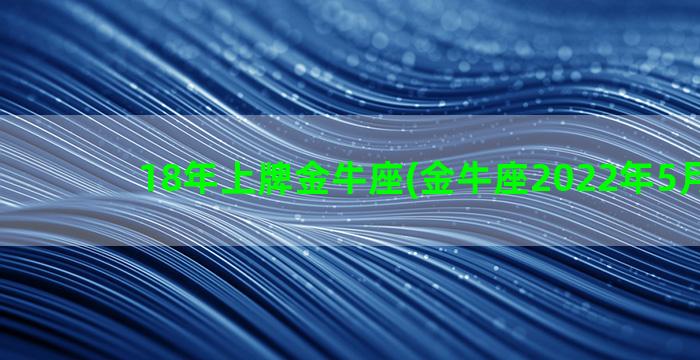 18年上牌金牛座(金牛座2022年5月18日)