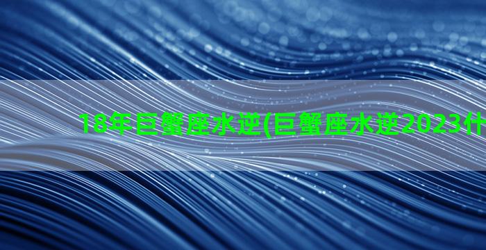 18年巨蟹座水逆(巨蟹座水逆2023什么时候)