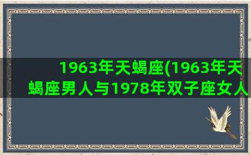 1963年天蝎座(1963年天蝎座男人与1978年双子座女人)