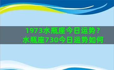 1973水瓶座今日运势？水瓶座730今日运势如何