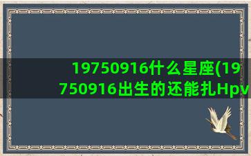 19750916什么星座(19750916出生的还能扎Hpv疫苗吗)