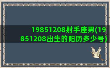 19851208射手座男(19851208出生的阳历多少号)