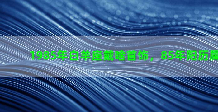 1985年白羊座戴啥首饰，85年阳历属什么星座