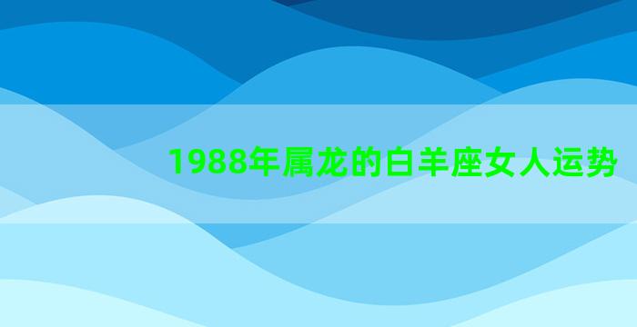 1988年属龙的白羊座女人运势