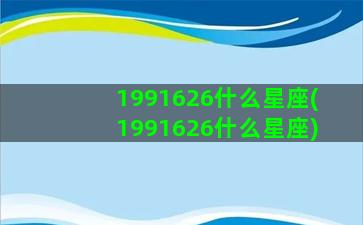 1991626什么星座(1991626什么星座)