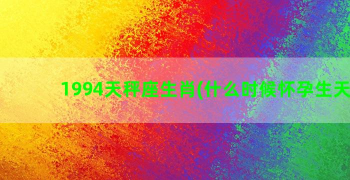 1994天秤座生肖(什么时候怀孕生天秤座)