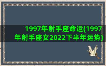 1997年射手座命运(1997年射手座女2022下半年运势)