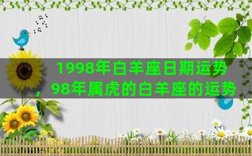 1998年白羊座日期运势，98年属虎的白羊座的运势