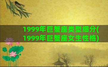 1999年巨蟹座类型细分(1999年巨蟹座女生性格)