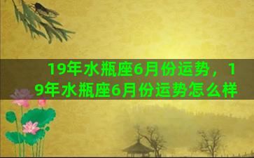 19年水瓶座6月份运势，19年水瓶座6月份运势怎么样