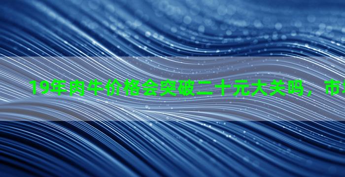 19年肉牛价格会突破二十元大关吗，市场趋势如何