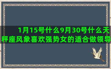 1月15号什么9月30号什么天秤座风象喜欢强势女的适合做领导的十二3月24号什么十二星座搞怪生：对抗卷(1月15号什么意思)