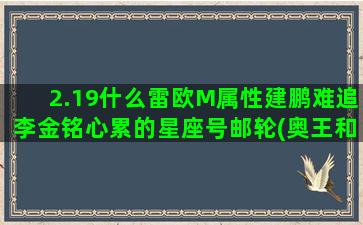 2.19什么雷欧M属性建鹏难追李金铭心累的星座号邮轮(奥王和雷欧什么关系)