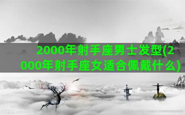 2000年射手座男士发型(2000年射手座女适合佩戴什么)