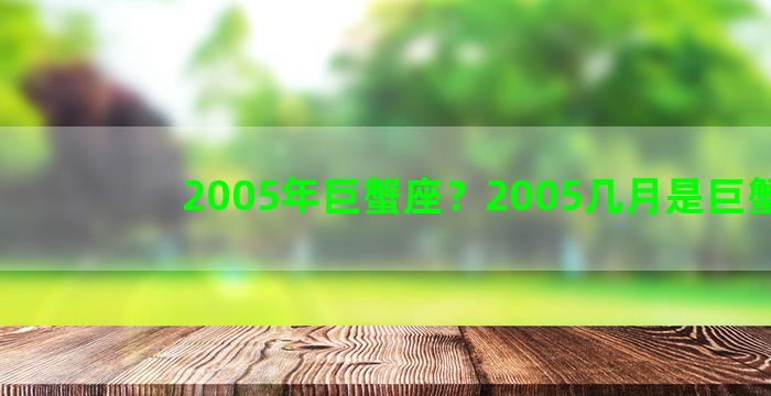 2005年巨蟹座？2005几月是巨蟹座