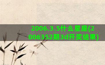 2006.3.5什么星座(2006352期3d开奖结果)