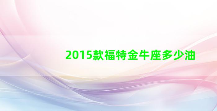 2015款福特金牛座多少油