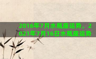 2016年7月水瓶座运势，2021年7月16日水瓶座运势