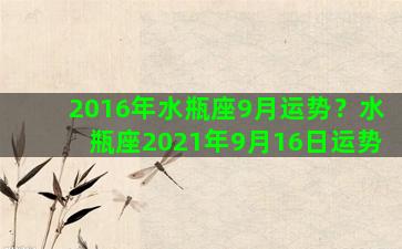 2016年水瓶座9月运势？水瓶座2021年9月16日运势