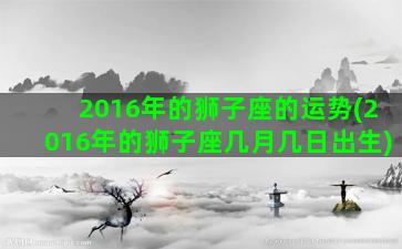 2016年的狮子座的运势(2016年的狮子座几月几日出生)