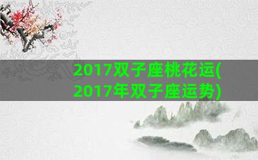 2017双子座桃花运(2017年双子座运势)