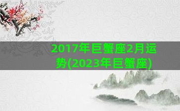 2017年巨蟹座2月运势(2023年巨蟹座)