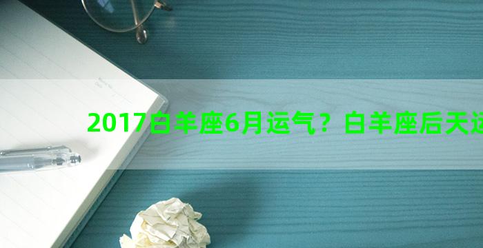 2017白羊座6月运气？白羊座后天运势女