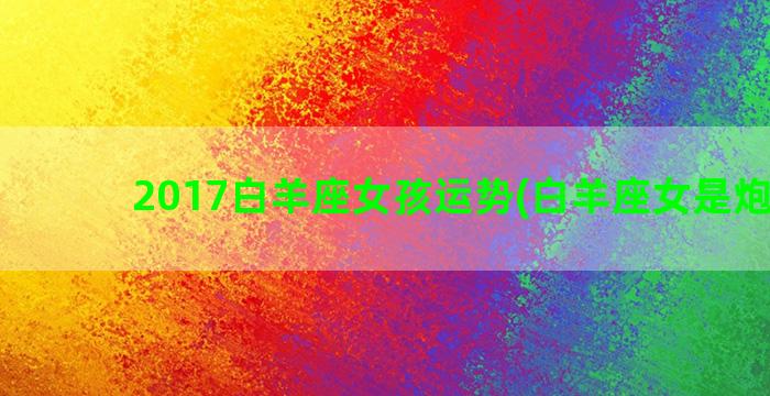 2017白羊座女孩运势(白羊座女是炮王吗)