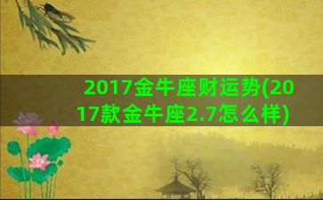 2017金牛座财运势(2017款金牛座2.7怎么样)