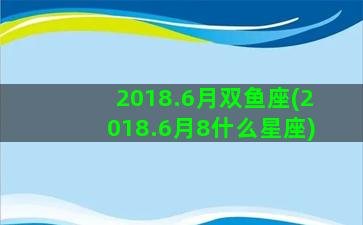 2018.6月双鱼座(2018.6月8什么星座)