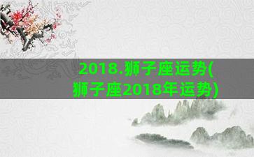 2018.狮子座运势(狮子座2018年运势)