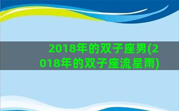 2018年的双子座男(2018年的双子座流星雨)