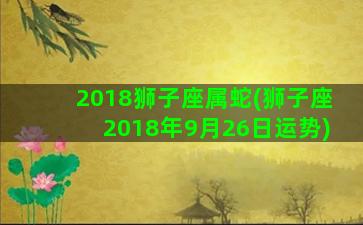 2018狮子座属蛇(狮子座2018年9月26日运势)