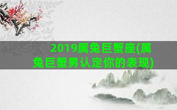 2019属兔巨蟹座(属兔巨蟹男认定你的表现)