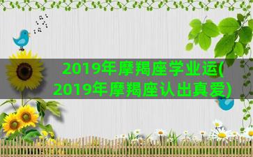 2019年摩羯座学业运(2019年摩羯座认出真爱)